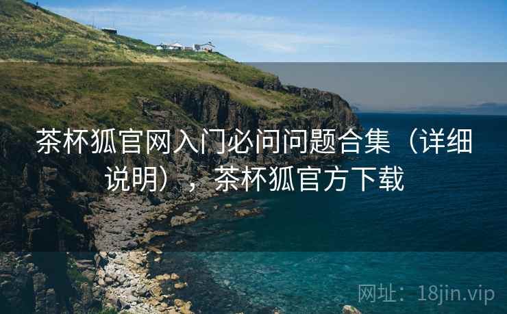 茶杯狐官网入门必问问题合集（详细说明），茶杯狐官方下载