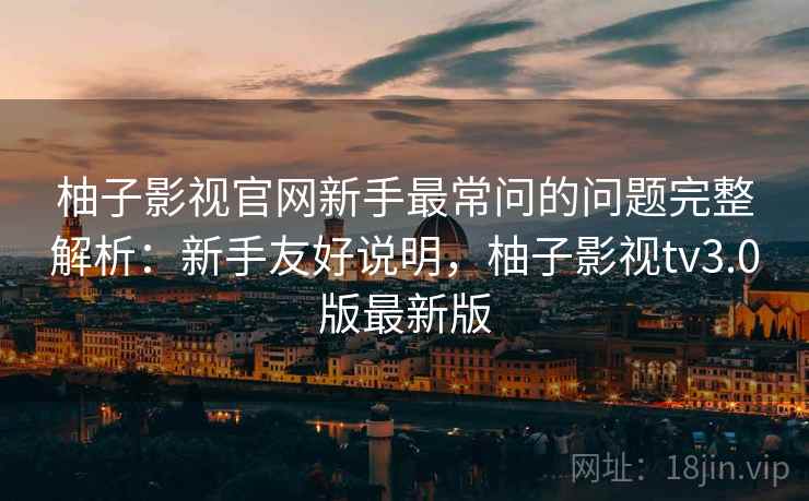 柚子影视官网新手最常问的问题完整解析：新手友好说明，柚子影视tv3.0版最新版