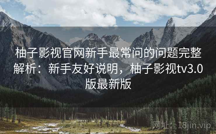 柚子影视官网新手最常问的问题完整解析：新手友好说明，柚子影视tv3.0版最新版