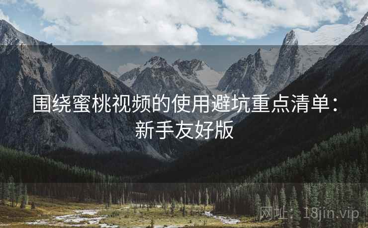 围绕蜜桃视频的使用避坑重点清单：新手友好版