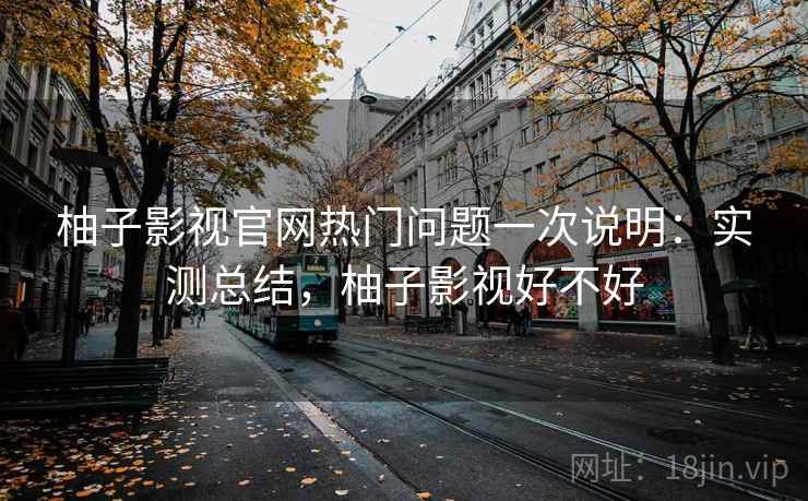 柚子影视官网热门问题一次说明：实测总结，柚子影视好不好