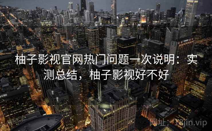 柚子影视官网热门问题一次说明：实测总结，柚子影视好不好