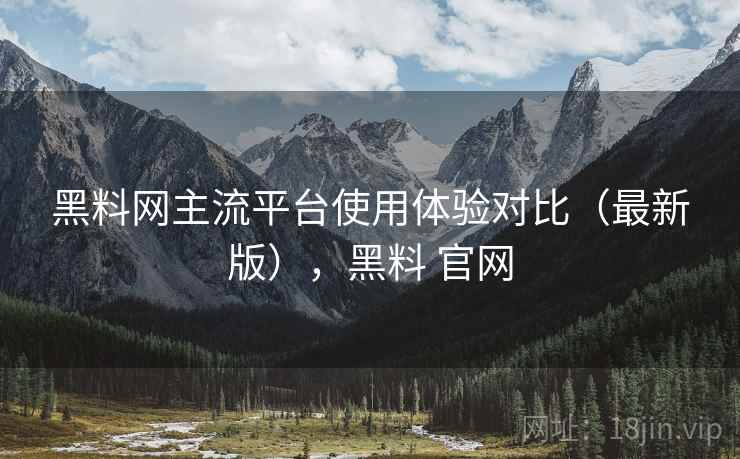 黑料网主流平台使用体验对比（最新版），黑料 官网