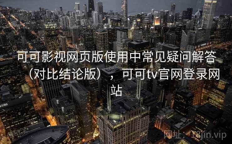 可可影视网页版使用中常见疑问解答（对比结论版），可可tv官网登录网站