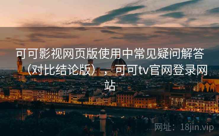 可可影视网页版使用中常见疑问解答（对比结论版），可可tv官网登录网站