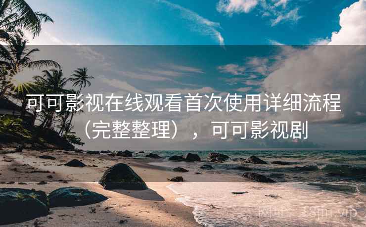 可可影视在线观看首次使用详细流程（完整整理），可可影视剧