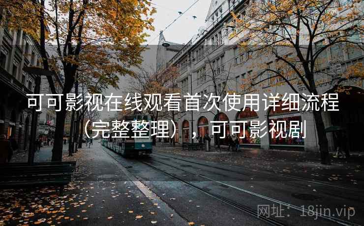 可可影视在线观看首次使用详细流程（完整整理），可可影视剧