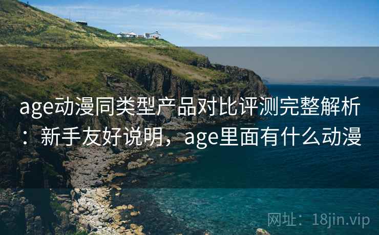 age动漫同类型产品对比评测完整解析：新手友好说明，age里面有什么动漫