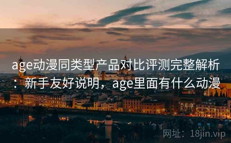 age动漫同类型产品对比评测完整解析：新手友好说明，age里面有什么动漫