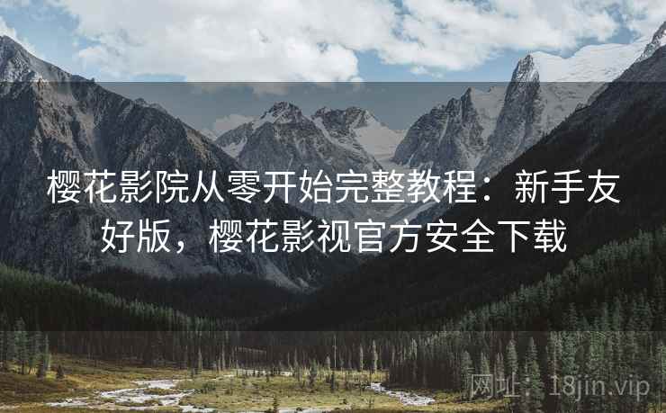 樱花影院从零开始完整教程：新手友好版，樱花影视官方安全下载