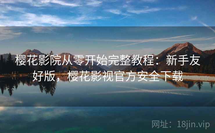 樱花影院从零开始完整教程：新手友好版，樱花影视官方安全下载