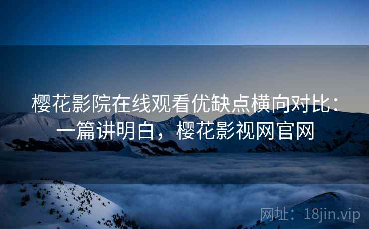 樱花影院在线观看优缺点横向对比：一篇讲明白，樱花影视网官网