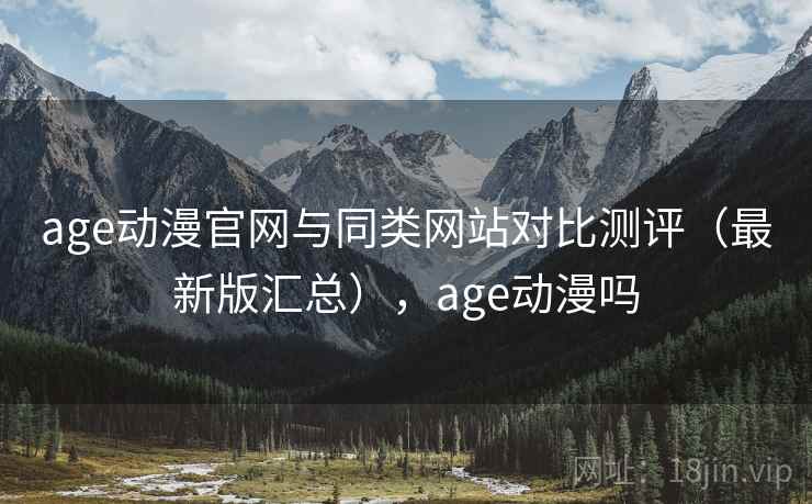 age动漫官网与同类网站对比测评（最新版汇总），age动漫吗