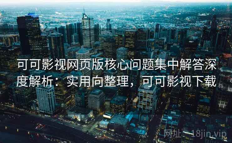 可可影视网页版核心问题集中解答深度解析：实用向整理，可可影视下载