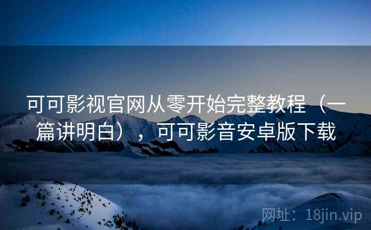 可可影视官网从零开始完整教程（一篇讲明白），可可影音安卓版下载
