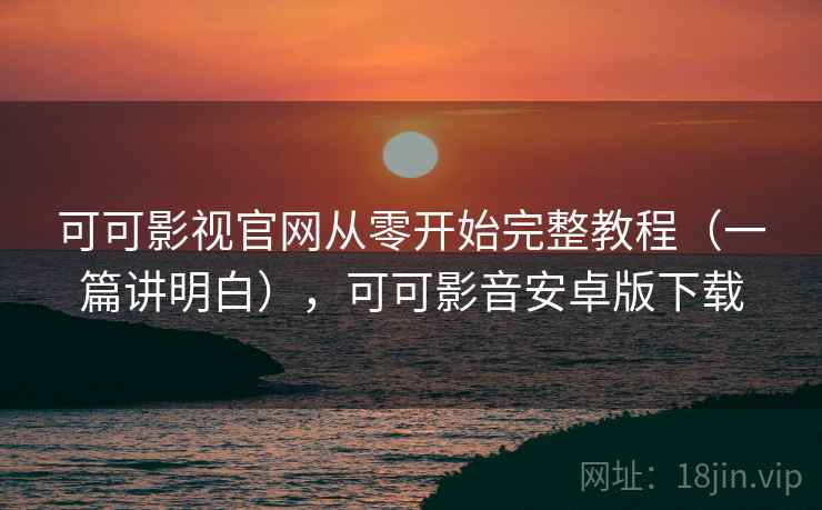 可可影视官网从零开始完整教程（一篇讲明白），可可影音安卓版下载