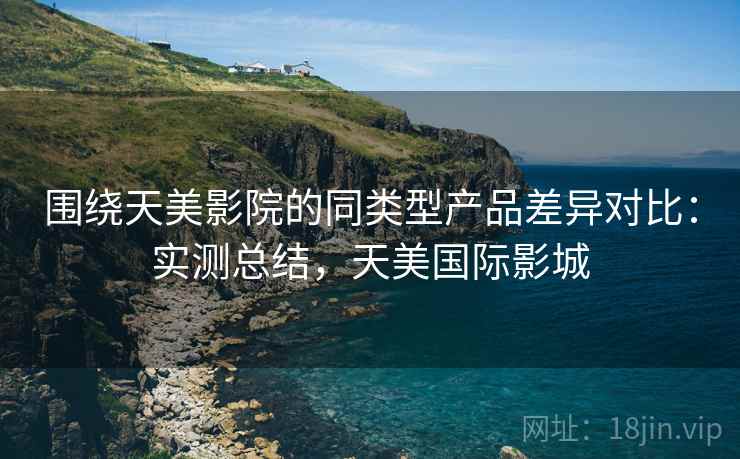 围绕天美影院的同类型产品差异对比：实测总结，天美国际影城