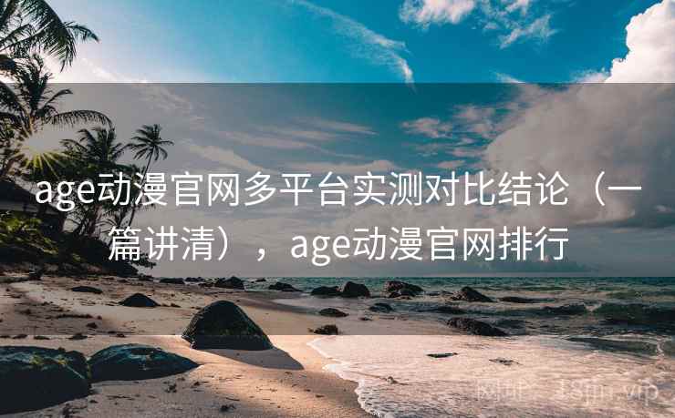 age动漫官网多平台实测对比结论（一篇讲清），age动漫官网排行