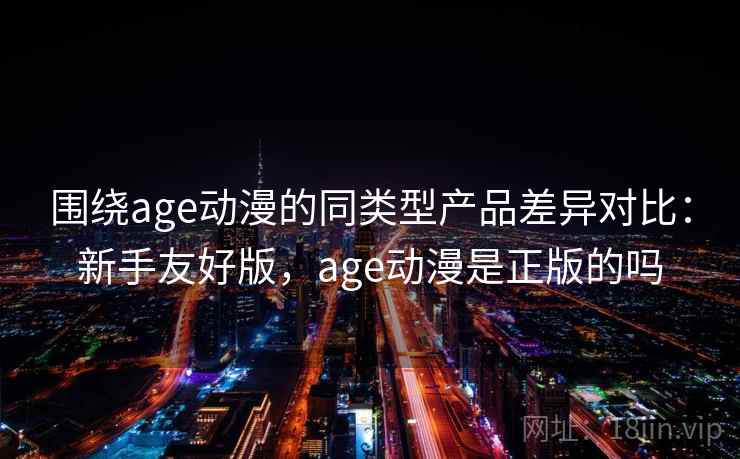 围绕age动漫的同类型产品差异对比：新手友好版，age动漫是正版的吗
