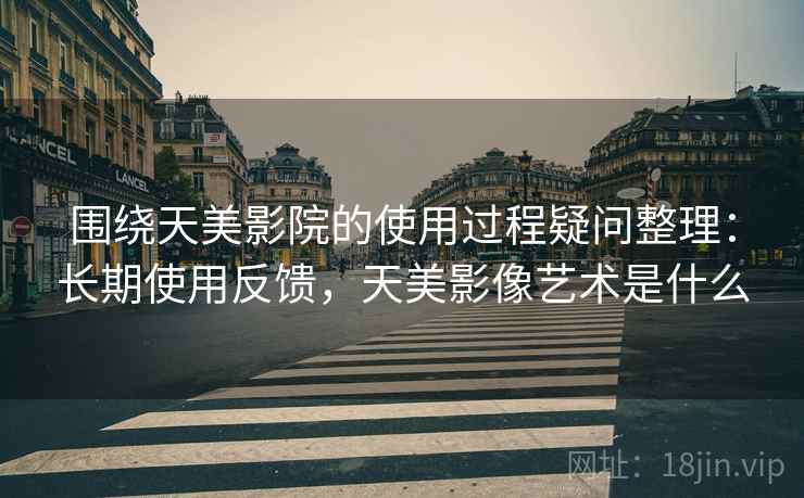 围绕天美影院的使用过程疑问整理：长期使用反馈，天美影像艺术是什么