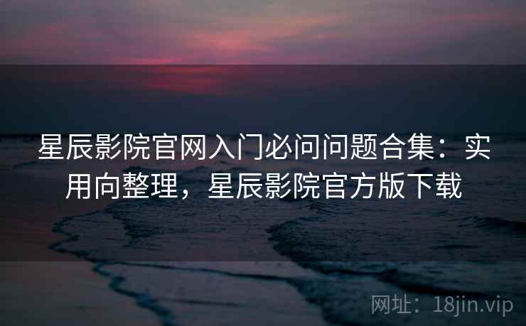星辰影院官网入门必问问题合集：实用向整理，星辰影院官方版下载