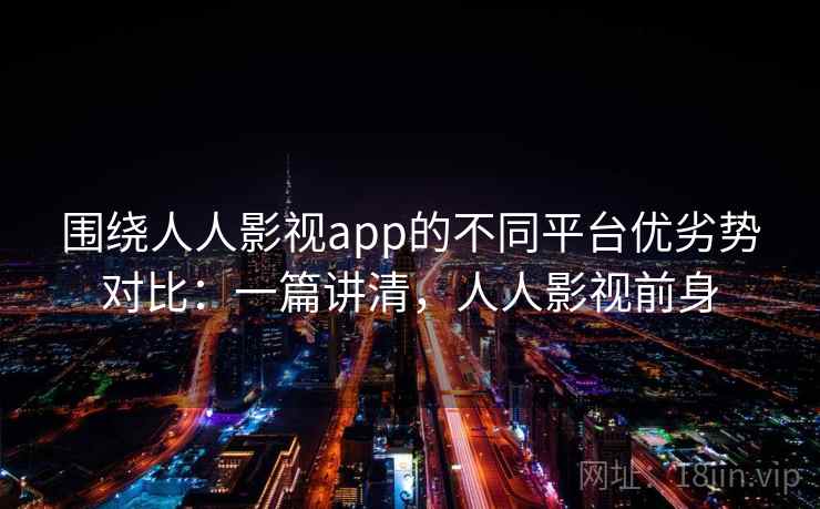 围绕人人影视app的不同平台优劣势对比：一篇讲清，人人影视前身