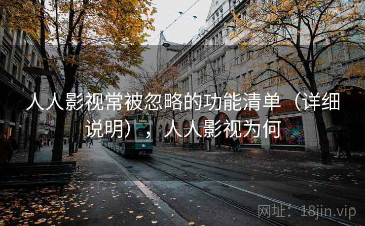 人人影视常被忽略的功能清单（详细说明），人人影视为何