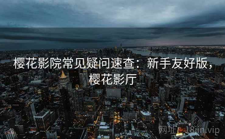樱花影院常见疑问速查：新手友好版，樱花影厅