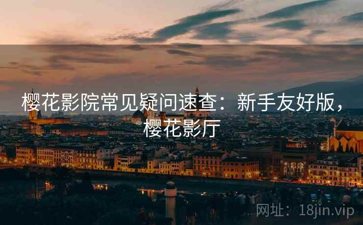 樱花影院常见疑问速查：新手友好版，樱花影厅