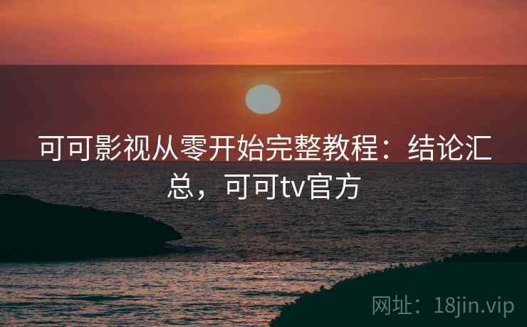 可可影视从零开始完整教程：结论汇总，可可tv官方