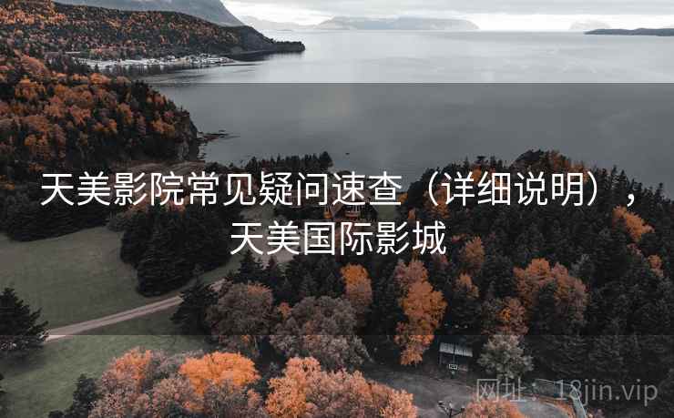 天美影院常见疑问速查（详细说明），天美国际影城