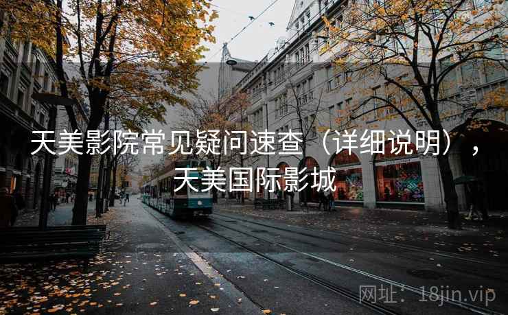 天美影院常见疑问速查（详细说明），天美国际影城
